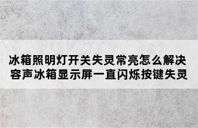 冰箱照明灯开关失灵常亮怎么解决 容声冰箱显示屏一直闪烁按键失灵